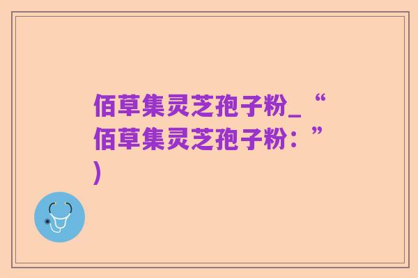 佰草集灵芝孢子粉_“佰草集灵芝孢子粉:”)