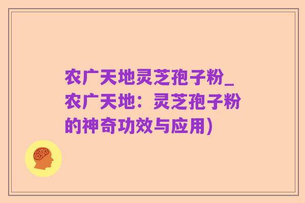 农广天地灵芝孢子粉_农广天地：灵芝孢子粉的神奇功效与应用)