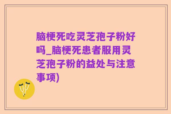 脑梗死吃灵芝孢子粉好吗_脑梗死患者服用灵芝孢子粉的益处与注意事项)
