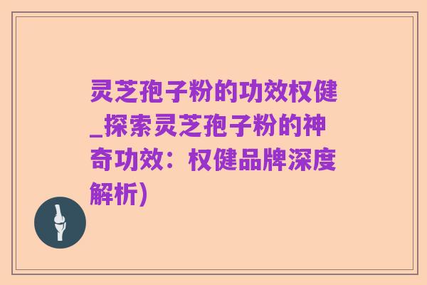 灵芝孢子粉的功效权健_探索灵芝孢子粉的神奇功效：权健品牌深度解析)