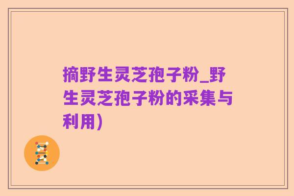 摘野生灵芝孢子粉_野生灵芝孢子粉的采集与利用)