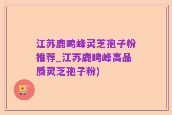 江苏鹿鸣峰灵芝孢子粉推荐_江苏鹿鸣峰高品质灵芝孢子粉)