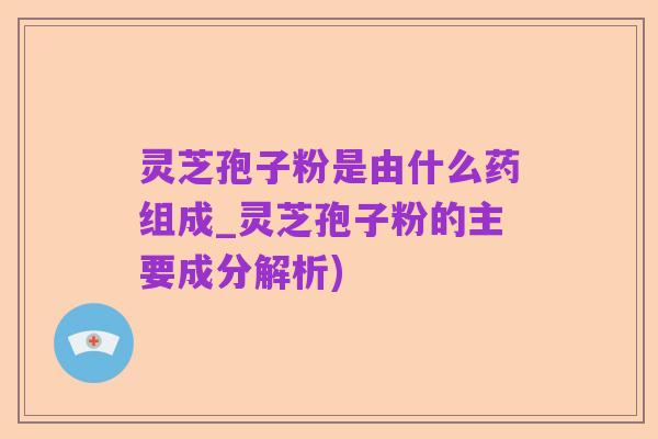 灵芝孢子粉是由什么药组成_灵芝孢子粉的主要成分解析)