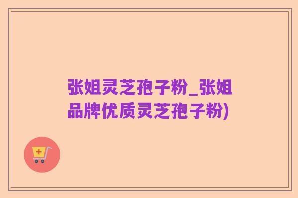 张姐灵芝孢子粉_张姐品牌优质灵芝孢子粉)