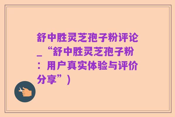 舒中胜灵芝孢子粉评论_“舒中胜灵芝孢子粉：用户真实体验与评价分享”)