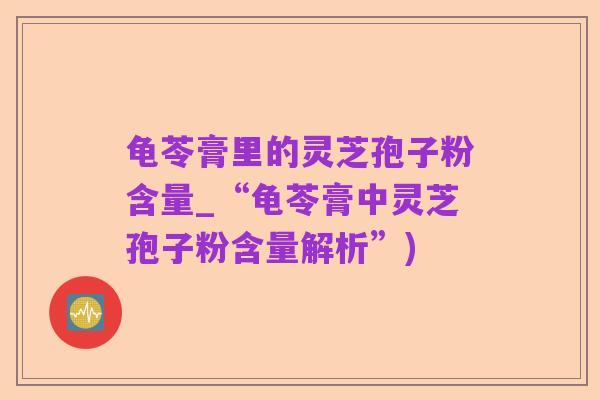 龟苓膏里的灵芝孢子粉含量_“龟苓膏中灵芝孢子粉含量解析”)