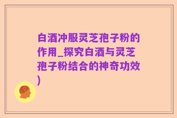 白酒冲服灵芝孢子粉的作用_探究白酒与灵芝孢子粉结合的神奇功效)