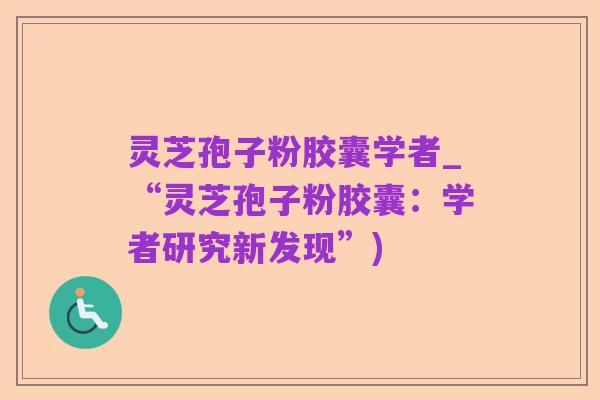 灵芝孢子粉胶囊学者_“灵芝孢子粉胶囊:学者研究新发现”)