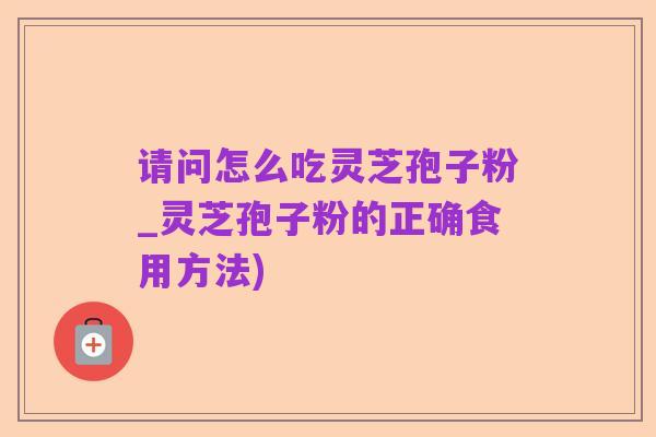 请问怎么吃灵芝孢子粉_灵芝孢子粉的正确食用方法)