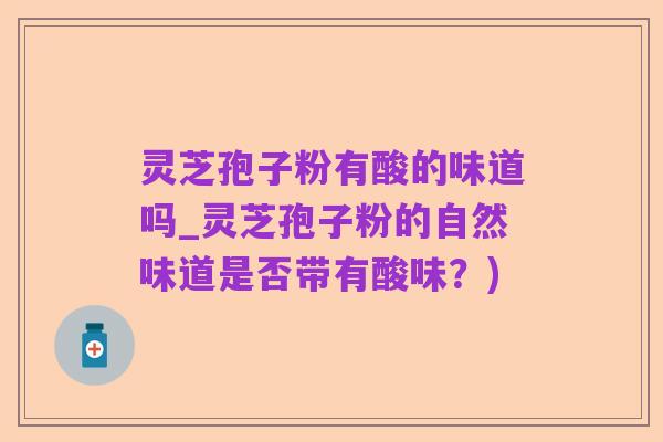 灵芝孢子粉有酸的味道吗_灵芝孢子粉的自然味道是否带有酸味？)