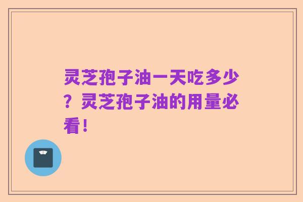 灵芝孢子油一天吃多少？灵芝孢子油的用量必看！