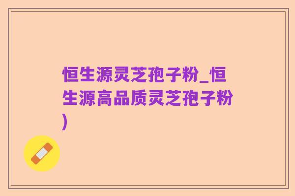 恒生源灵芝孢子粉_恒生源高品质灵芝孢子粉)