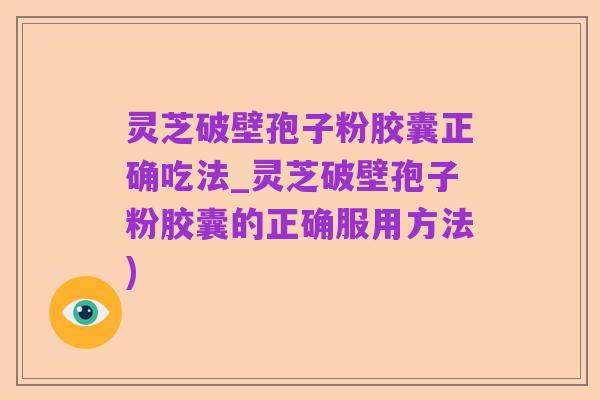 灵芝破壁孢子粉胶囊正确吃法_灵芝破壁孢子粉胶囊的正确服用方法)