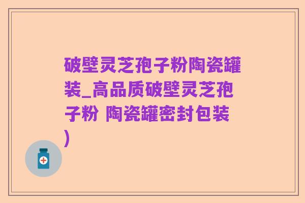 破壁灵芝孢子粉陶瓷罐装_高品质破壁灵芝孢子粉 陶瓷罐密封包装)