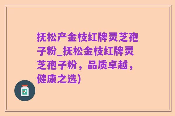 抚松产金枝红牌灵芝孢子粉_抚松金枝红牌灵芝孢子粉,品质卓越,健康之选)