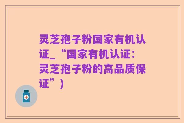 灵芝孢子粉国家有机认证_“国家有机认证：灵芝孢子粉的高品质保证”)