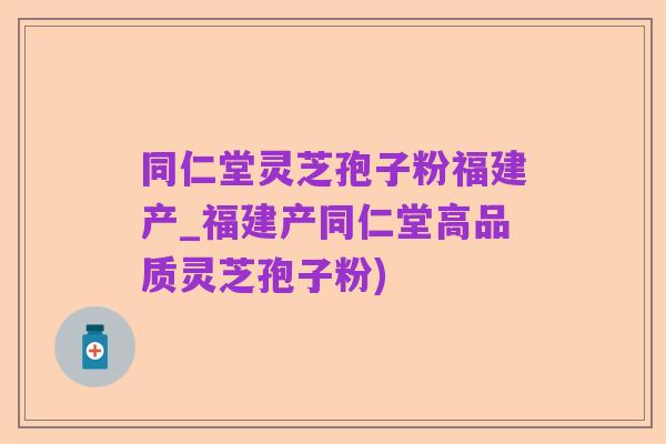 同仁堂灵芝孢子粉福建产_福建产同仁堂高品质灵芝孢子粉)