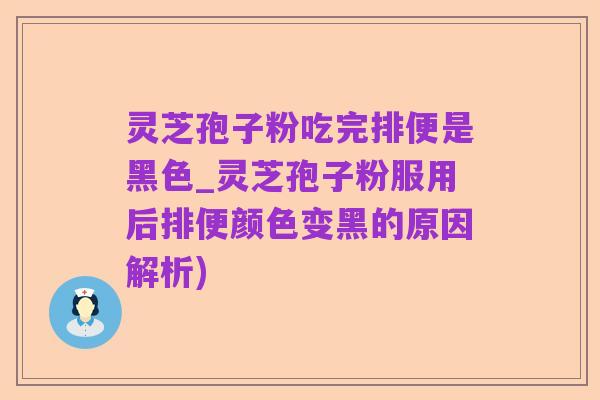 灵芝孢子粉吃完排便是黑色_灵芝孢子粉服用后排便颜色变黑的原因解析)