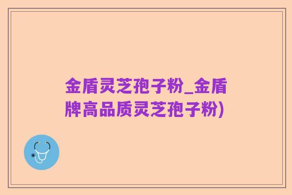 金盾灵芝孢子粉_金盾牌高品质灵芝孢子粉)