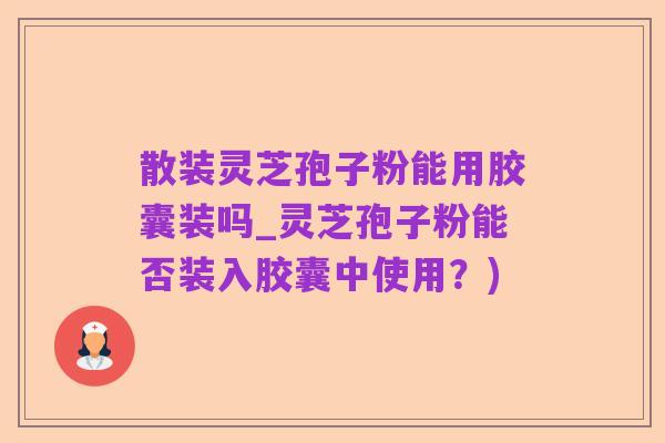散装灵芝孢子粉能用胶囊装吗_灵芝孢子粉能否装入胶囊中使用?)