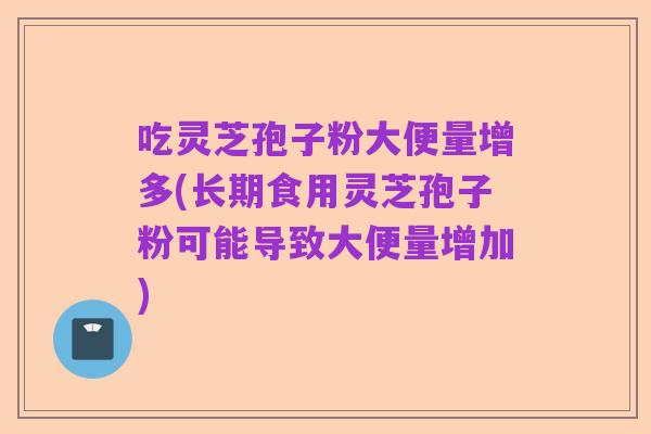 吃灵芝孢子粉大便量增多(长期食用灵芝孢子粉可能导致大便量增加)