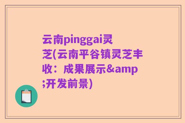 云南pinggai灵芝(云南平谷镇灵芝丰收:成果展示&开发前景)