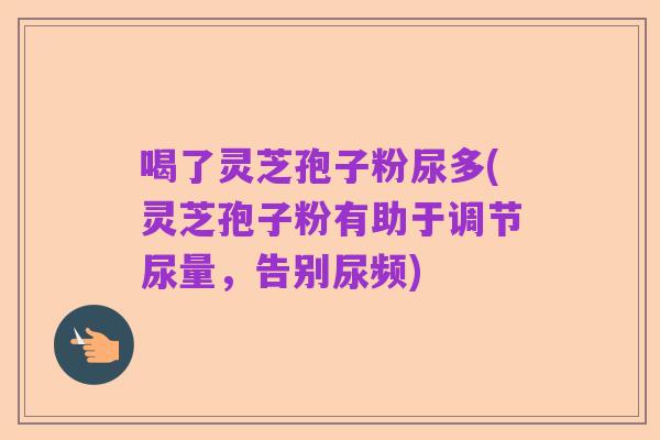 喝了灵芝孢子粉尿多(灵芝孢子粉有助于调节尿量，告别尿频)