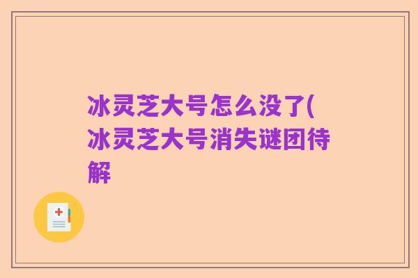 冰灵芝大号怎么没了(冰灵芝大号消失谜团待解
