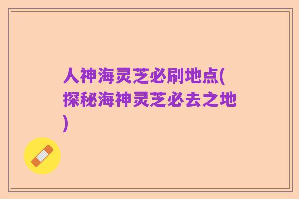 人神海灵芝必刷地点(探秘海神灵芝必去之地)