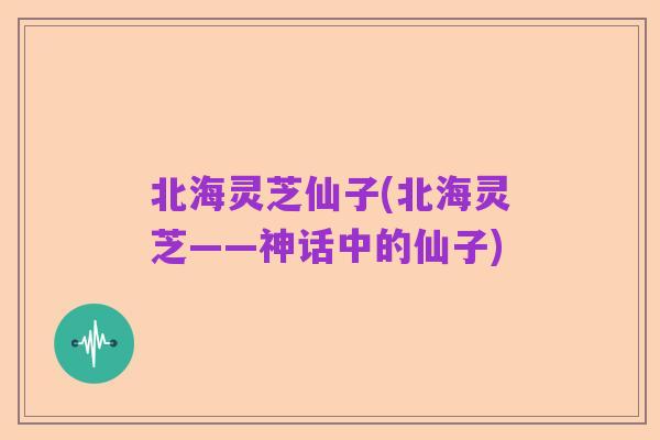 北海灵芝仙子(北海灵芝——神话中的仙子)