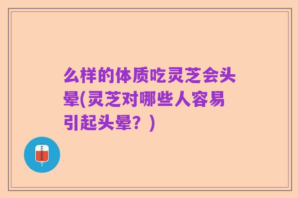 么样的体质吃灵芝会头晕(灵芝对哪些人容易引起头晕？)