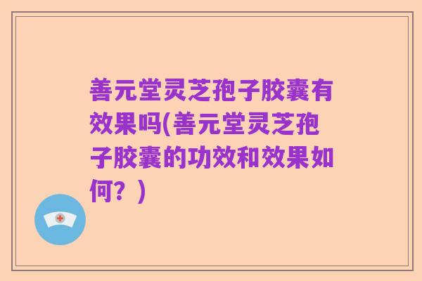 善元堂灵芝孢子胶囊有效果吗(善元堂灵芝孢子胶囊的功效和效果如何?)