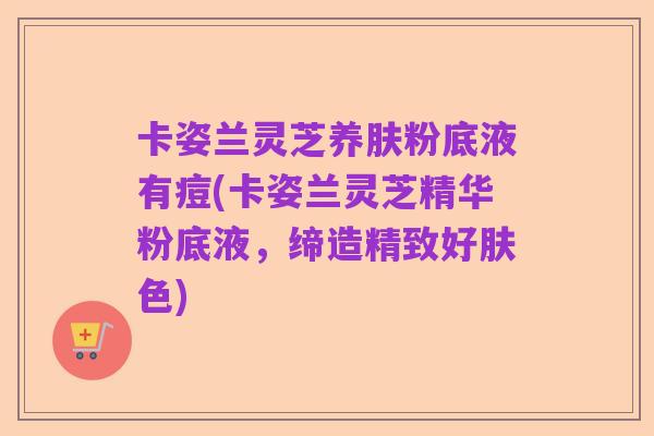 卡姿兰灵芝养肤粉底液有痘(卡姿兰灵芝精华粉底液，缔造精致好肤色)