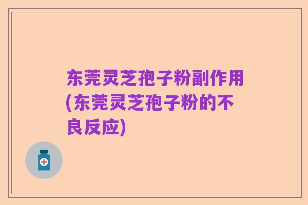 东莞灵芝孢子粉副作用(东莞灵芝孢子粉的不良反应)