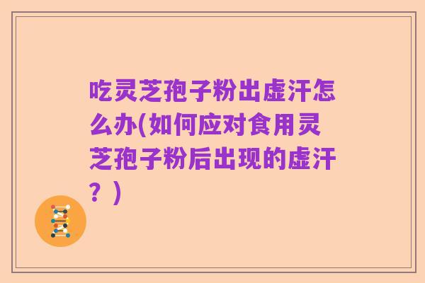 吃灵芝孢子粉出虚汗怎么办(如何应对食用灵芝孢子粉后出现的虚汗?)