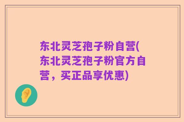 东北灵芝孢子粉自营(东北灵芝孢子粉官方自营，买正品享优惠)