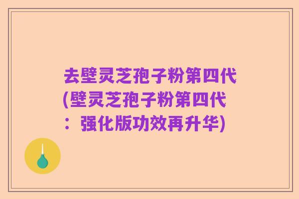 去壁灵芝孢子粉第四代(壁灵芝孢子粉第四代:强化版功效再升华)