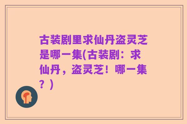 古装剧里求仙丹盗灵芝是哪一集(古装剧：求仙丹，盗灵芝！哪一集？)