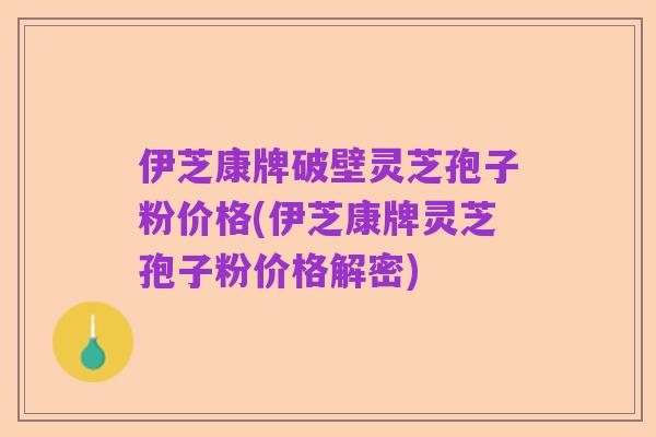 伊芝康牌破壁灵芝孢子粉价格(伊芝康牌灵芝孢子粉价格解密)