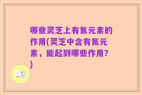 哪些灵芝上有氮元素的作用(灵芝中含有氮元素,能起到哪些作用?)