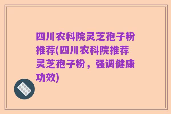 四川农科院灵芝孢子粉推荐(四川农科院推荐灵芝孢子粉，强调健康功效)