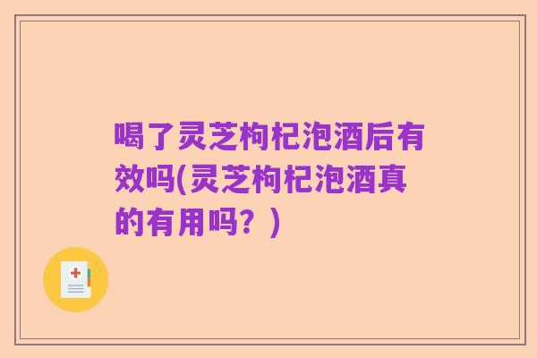 喝了灵芝枸杞泡酒后有效吗(灵芝枸杞泡酒真的有用吗?)