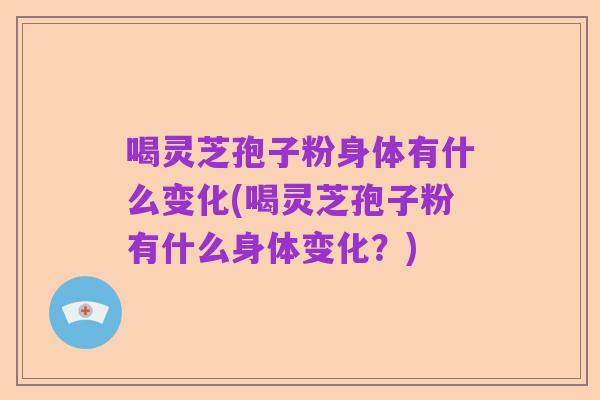 喝灵芝孢子粉身体有什么变化(喝灵芝孢子粉有什么身体变化？)