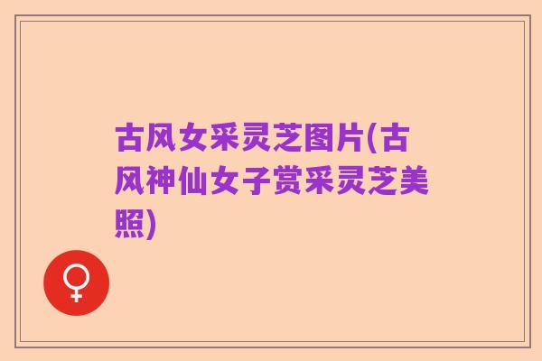 古风女采灵芝图片(古风神仙女子赏采灵芝美照)