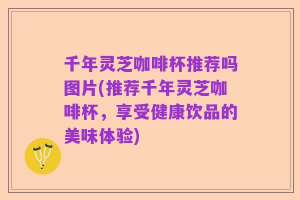 千年灵芝咖啡杯推荐吗图片(推荐千年灵芝咖啡杯,享受健康饮品的美味体验)