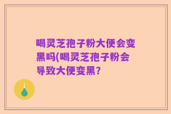 喝灵芝孢子粉大便会变黑吗(喝灵芝孢子粉会导致大便变黑?
