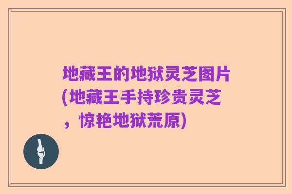 地藏王的地狱灵芝图片(地藏王手持珍贵灵芝,惊艳地狱荒原)