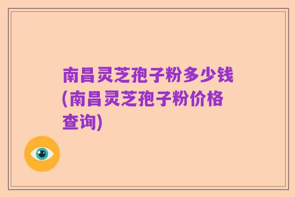 南昌灵芝孢子粉多少钱(南昌灵芝孢子粉价格查询)