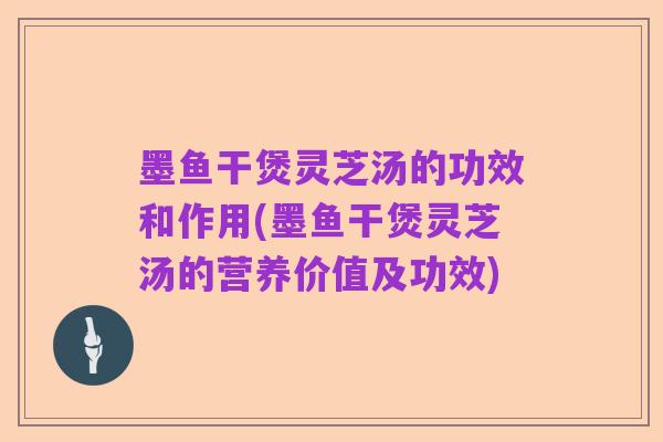 墨鱼干煲灵芝汤的功效和作用(墨鱼干煲灵芝汤的营养价值及功效)