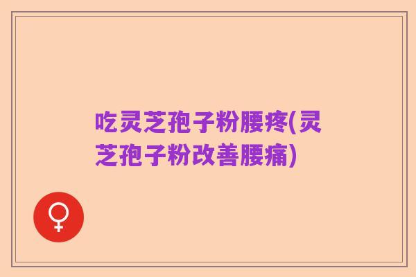吃灵芝孢子粉腰疼(灵芝孢子粉改善腰痛)